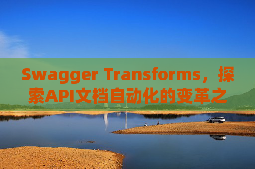 Swagger Transforms，探索API文档自动化的变革之路