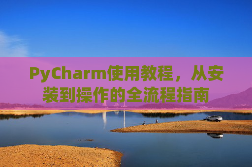PyCharm使用教程，从安装到操作的全流程指南