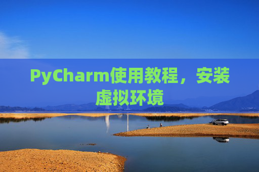 PyCharm使用教程，安装虚拟环境